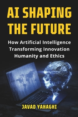 AI Shaping the Future: How Artificial Intelligence Is Transforming Innovation, Humanity and Ethics by Yahaghi, Javad