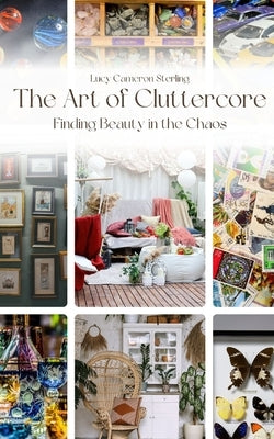 The Art of Cluttercore: Finding Beauty in the Chaos by Cameron Sterling, Lucy