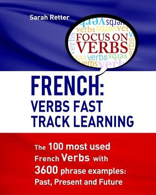 French: Verbs Fast Track Learning: The 100 most used French verbs with 3600 phrase examples: Past, Present and Future by Retter, Sarah