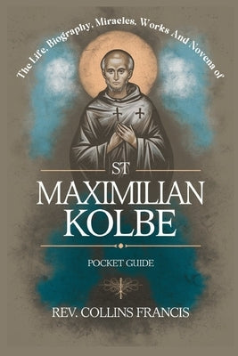 The Life, Biography, Miracles, Works And Novena to St Maximilian Kolbe: Pocket Guide by Francis, Collins