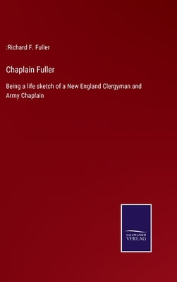 Chaplain Fuller: Being a life sketch of a New England Clergyman and Army Chaplain by Fuller, Richard F.