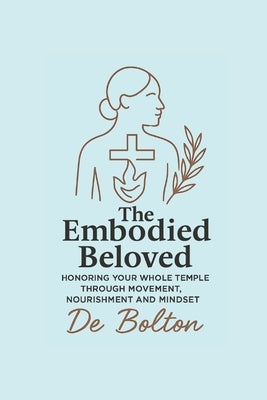 The Embodied Beloved: Honoring your whole temple through movement, nourishment and mindset by Bolton, De