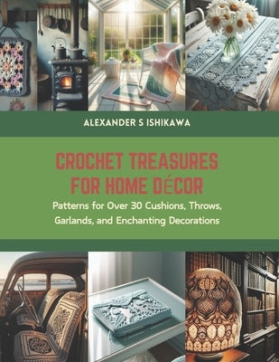 Crochet Treasures for Home Decor: Patterns for Over 30 Cushions, Throws, Garlands, and Enchanting Decorations by Ishikawa, Alexander S.