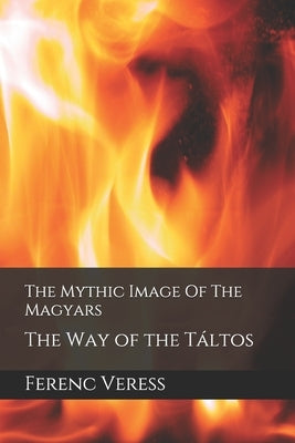 The Mythic Image Of The Magyars: The Way of the Táltos by Veress, Frank