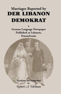 Marriages Reported by Der Libanon Demokrat: A German-Language Newspaper Published at Lebanon, Pennsylvania by Heilman, Robert A.
