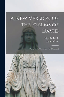 A New Version of the Psalms of David: [fitted to the Tunes Used in Churches] by Brady, Nicholas 1659-1726