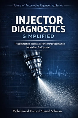 Injector Diagnostics Simplified: Troubleshooting, Testing, and Performance Optimization for Modern Fuel Systems by Soliman, Mohammed Hamed Ahmed