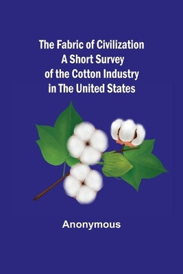 The Fabric of Civilization A Short Survey of the Cotton Industry in the United States by Anonymous