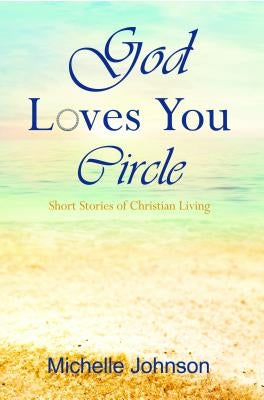 God Loves You Circle: Short Stories of Christian Living by Johnson, Michelle