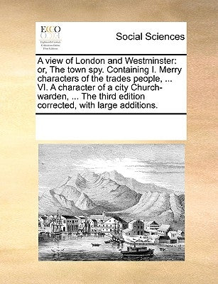 A View of London and Westminster: Or, the Town Spy. Containing I. Merry Characters of the Trades People, ... VI. a Character of a City Church-Warden, by Multiple Contributors