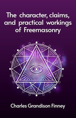The Character, Claims and Practical Workings of Freemasonry by Rev C G Finney