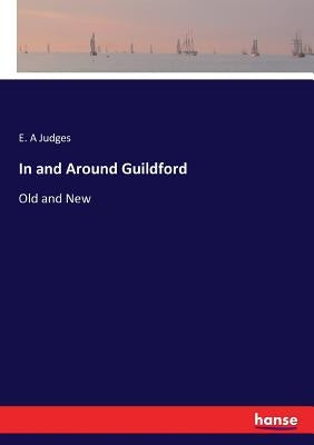 In and Around Guildford: Old and New by Judges, E. A.