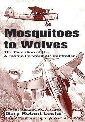 Mosquitoes to Wolves: The Evolution of the Forward Air Controller by Lester, Gary Robert