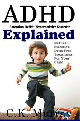 ADHD Explained: Natural, Effective, Drug-Free Treatment For Your Child by Murray, C. K.