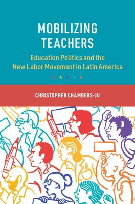 Mobilizing Teachers: Education Politics and the New Labor Movement in Latin America by Chambers-Ju, Christopher