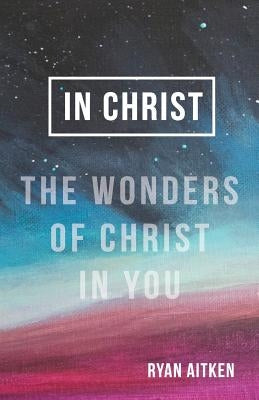 In Christ: The Wonders of Christ in You by Aitken, Ryan