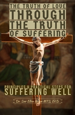 The Truth of Love Through the Truth of Suffering: Principles and Practical Steps for Suffering Well by Nolan, Sue Ellen