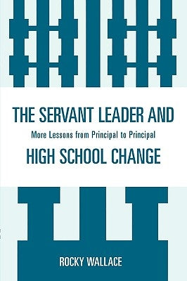 The Servant Leader and High School Change: More Lessons from Principal to Principal by Wallace, Rocky