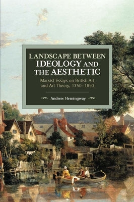 Landscape Between Ideology and the Aesthetic: Marxist Essays on British Art and Art Theory, 1750-1850 by Hemingway, Andrew