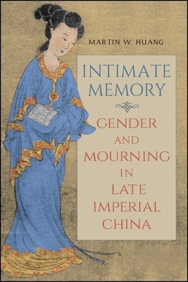 Intimate Memory: Gender and Mourning in Late Imperial China by Huang, Martin W.