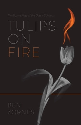 Tulips on Fire: The Blazing Piety of the Dutch Calvinists by Zornes, Ben