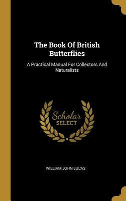 The Book Of British Butterflies: A Practical Manual For Collectors And Naturalists by Lucas, William John