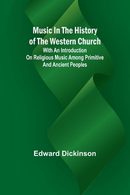 Music in the History of the Western Church; With an Introduction on Religious Music Among Primitive and Ancient Peoples by Dickinson, Edward