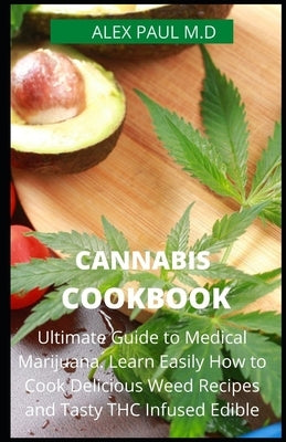 Cannabis Cookbook: Prefect Guide to Medical Marijuana. Learn Easily How to Cook Delicious Weed Recipes and Tasty THC Infused Edibles by Paul M. D., Alex