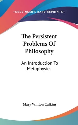 The Persistent Problems Of Philosophy: An Introduction To Metaphysics by Calkins, Mary Whiton