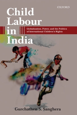 Child Labour in India: Globalization, Power, and the Politics of International Children's Rights by Sanghera, Gurchathen S.