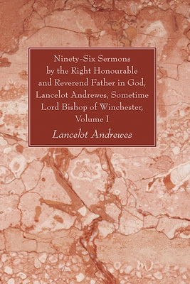Ninety-Six Sermons by the Right Honourable and Reverend Father in God, Lancelot Andrewes, Sometime Lord Bishop of Winchester, Volume One by Andrewes, Lancelot