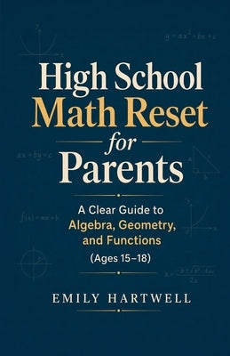 High School Math Reset for Parents: A Clear Guide to Algebra, Geometry, and Functions (Ages 15-18) by Hartwell, Emily