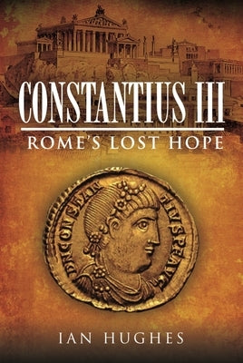 Constantius III: Rome's Lost Hope by Hughes, Ian