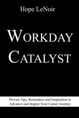Workday Catalyst: Proven Tips, Reminders and Inspiration to Advance and Inspire Your Career Journey by Lenoir, Hope