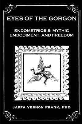 Eyes of the Gorgon: Endometriosis, Mythic Embodiment, and Freedom by Frank, Jaffa Vernon