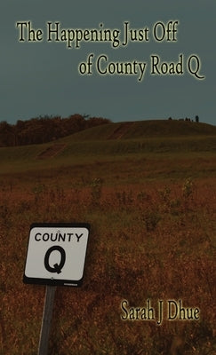 The Happening Just Off of County Road Q by Dhue, Sarah J.