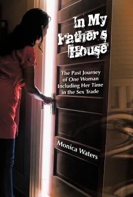 In My Father's House: The Past Journey of One Woman Including Her Time in the Sex Trade by Waters, Monica