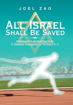 All Israel Shall Be Saved: Installment Ii of Chasing Truth, a Detailed Discussion of Romans 9-11 by Zao, Joel