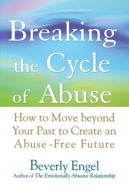 Breaking the Cycle of Abuse: How to Move Beyond Your Past to Create an Abuse-Free Future by Engel, Beverly