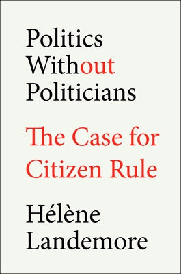 Politics Without Politicians: The Case for Citizen Rule by Landemore, Hélène