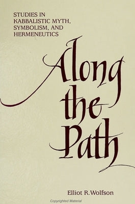 Along the Path: Studies in Kabbalistic Myth, Symbolism, and Hermeneutics by Wolfson, Elliot R.