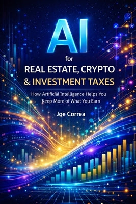 AI for Real Estate, Crypto & Investment Taxes: AI Personal Tax Optimization: How Artificial Intelligence Helps You Keep More of What You Earn by Correa, Joe