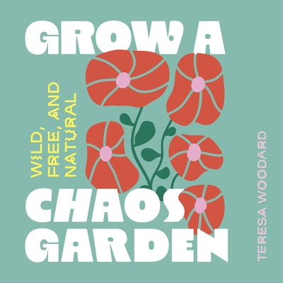 Grow a Chaos Garden: Wild, Free, and Natural by Woodard, Teresa