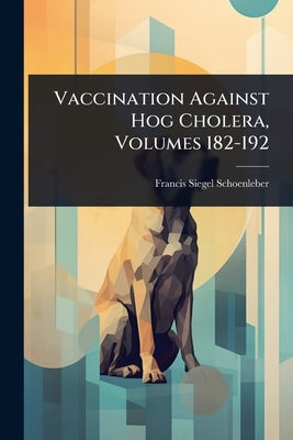 Vaccination Against Hog Cholera, Volumes 182-192 by Schoenleber, Francis Siegel