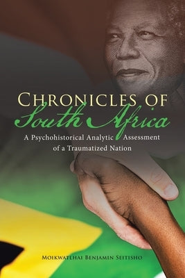 Chronicles of South Africa: A Psychohistorical Analytic Assessment of a Traumatized Nation by Seitisho, Moikwatlhai Benjamin