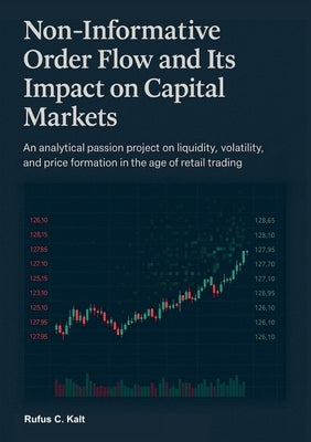 Non-Informative Order Flow and Its Impact on Capital Markets: An analytical passion project on liquidity, volatility, and price formation in the age o by Kalt, Rufus