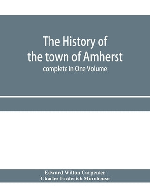 The history of the town of Amherst, Massachusetts Part I.- General History of the town. Part II.- Town Meeting Records. complete in One Volume by Wilton Carpenter, Edward