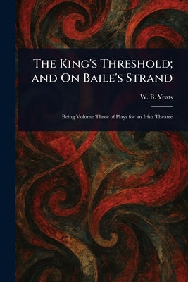 The King's Threshold; and On Baile's Strand by Yeats, W. B. (William Butler)