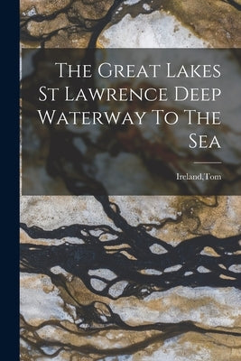 The Great Lakes St Lawrence Deep Waterway To The Sea by Ireland, Tom