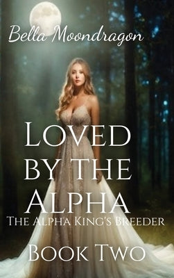 Loved by the Alpha: The Alpha King's Breeder Book 2 by Moondragon, Bella